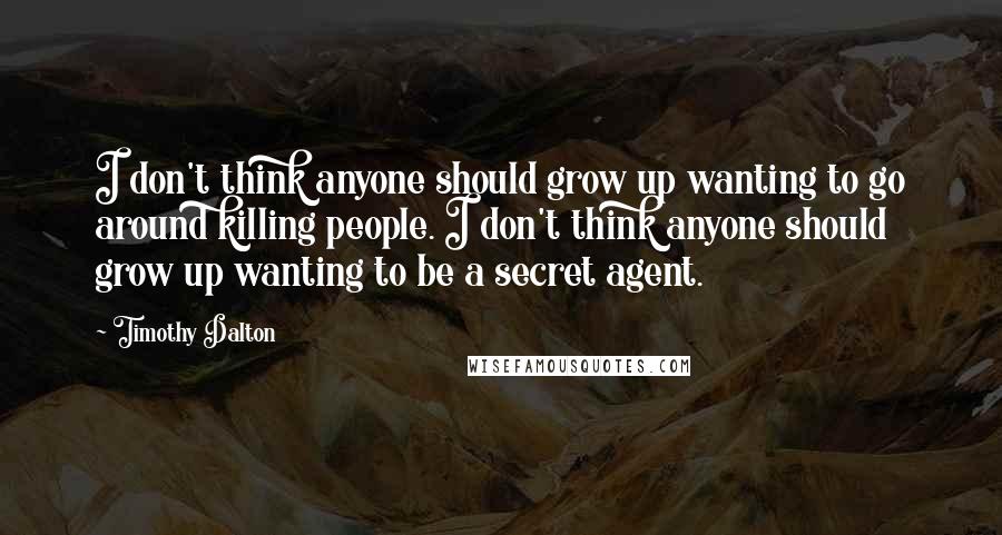 Timothy Dalton Quotes: I don't think anyone should grow up wanting to go around killing people. I don't think anyone should grow up wanting to be a secret agent.