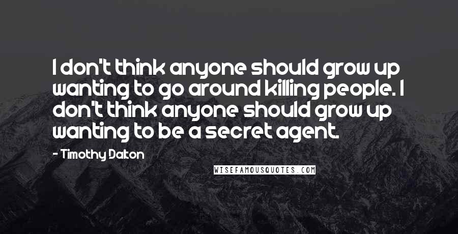 Timothy Dalton Quotes: I don't think anyone should grow up wanting to go around killing people. I don't think anyone should grow up wanting to be a secret agent.