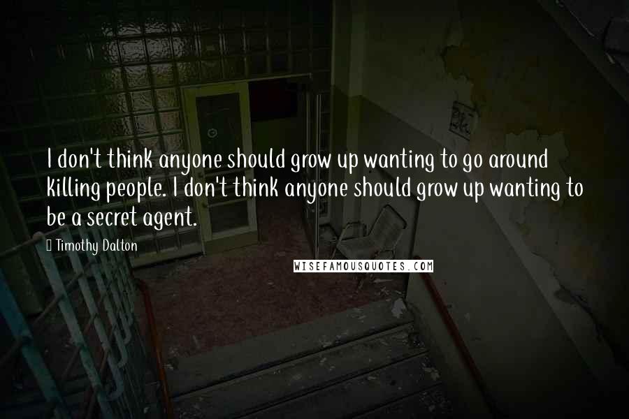Timothy Dalton Quotes: I don't think anyone should grow up wanting to go around killing people. I don't think anyone should grow up wanting to be a secret agent.
