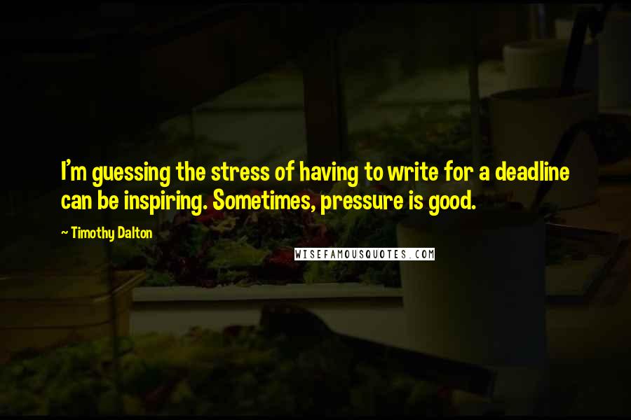 Timothy Dalton Quotes: I'm guessing the stress of having to write for a deadline can be inspiring. Sometimes, pressure is good.