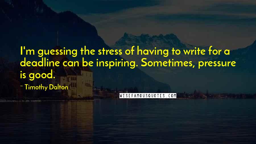 Timothy Dalton Quotes: I'm guessing the stress of having to write for a deadline can be inspiring. Sometimes, pressure is good.