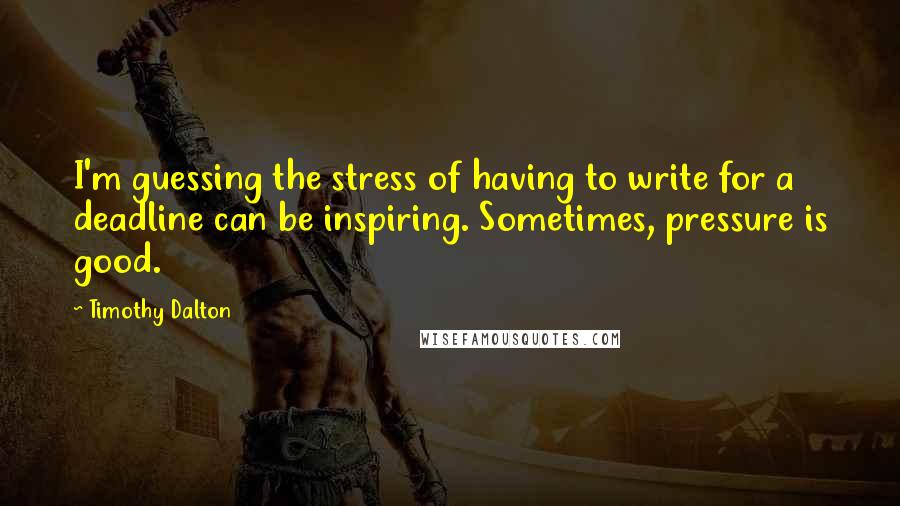 Timothy Dalton Quotes: I'm guessing the stress of having to write for a deadline can be inspiring. Sometimes, pressure is good.