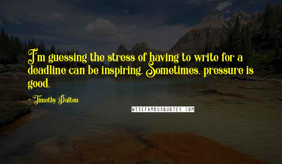 Timothy Dalton Quotes: I'm guessing the stress of having to write for a deadline can be inspiring. Sometimes, pressure is good.