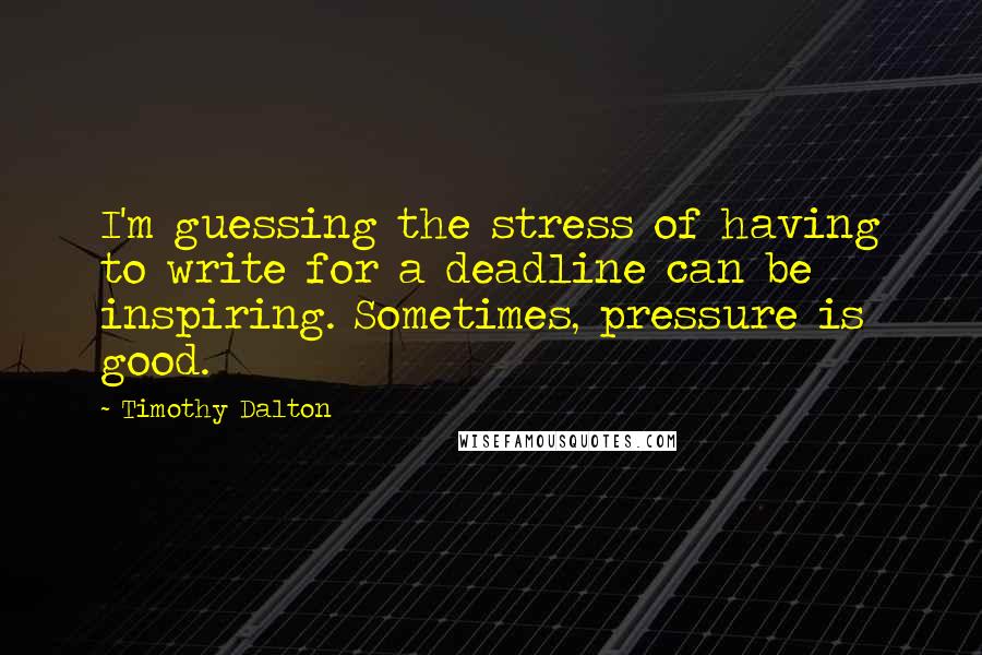 Timothy Dalton Quotes: I'm guessing the stress of having to write for a deadline can be inspiring. Sometimes, pressure is good.