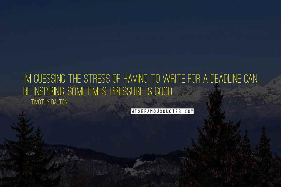 Timothy Dalton Quotes: I'm guessing the stress of having to write for a deadline can be inspiring. Sometimes, pressure is good.