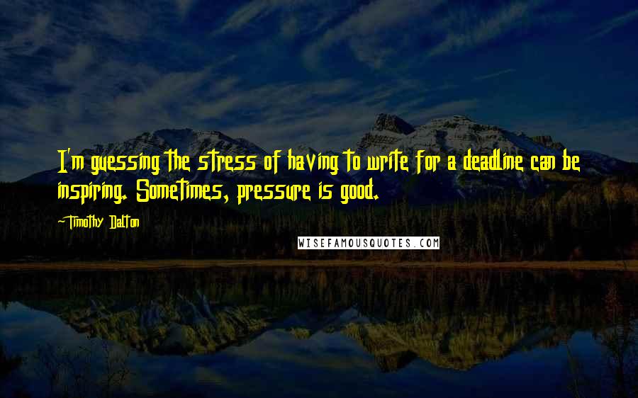 Timothy Dalton Quotes: I'm guessing the stress of having to write for a deadline can be inspiring. Sometimes, pressure is good.