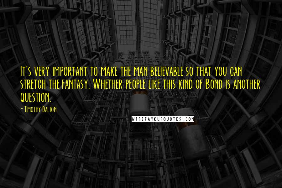 Timothy Dalton Quotes: It's very important to make the man believable so that you can stretch the fantasy. Whether people like this kind of Bond is another question.