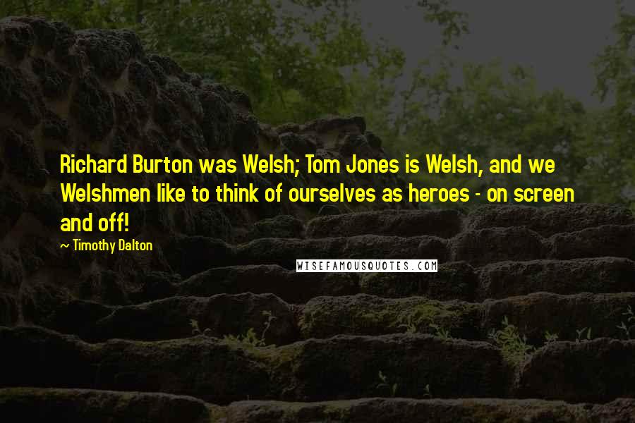 Timothy Dalton Quotes: Richard Burton was Welsh; Tom Jones is Welsh, and we Welshmen like to think of ourselves as heroes - on screen and off!