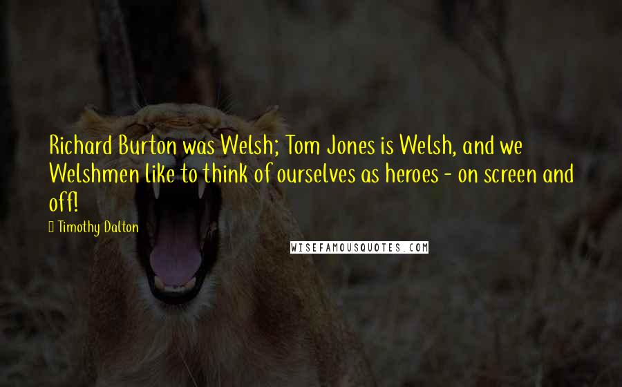 Timothy Dalton Quotes: Richard Burton was Welsh; Tom Jones is Welsh, and we Welshmen like to think of ourselves as heroes - on screen and off!