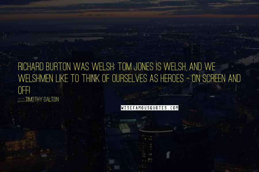 Timothy Dalton Quotes: Richard Burton was Welsh; Tom Jones is Welsh, and we Welshmen like to think of ourselves as heroes - on screen and off!