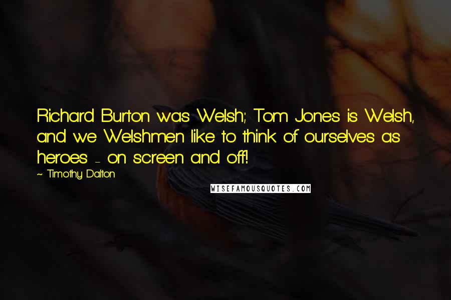 Timothy Dalton Quotes: Richard Burton was Welsh; Tom Jones is Welsh, and we Welshmen like to think of ourselves as heroes - on screen and off!