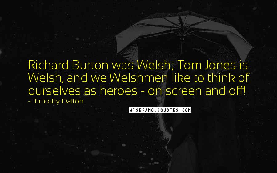 Timothy Dalton Quotes: Richard Burton was Welsh; Tom Jones is Welsh, and we Welshmen like to think of ourselves as heroes - on screen and off!