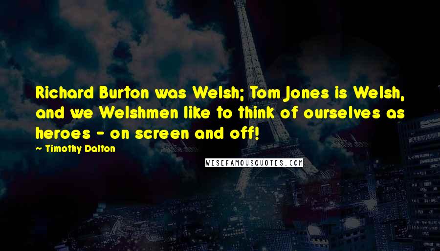 Timothy Dalton Quotes: Richard Burton was Welsh; Tom Jones is Welsh, and we Welshmen like to think of ourselves as heroes - on screen and off!