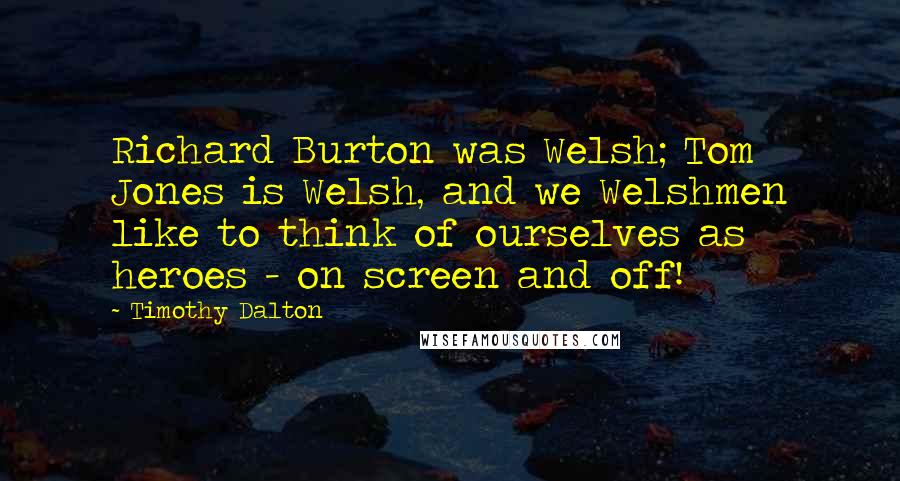 Timothy Dalton Quotes: Richard Burton was Welsh; Tom Jones is Welsh, and we Welshmen like to think of ourselves as heroes - on screen and off!