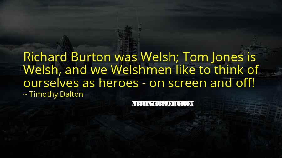 Timothy Dalton Quotes: Richard Burton was Welsh; Tom Jones is Welsh, and we Welshmen like to think of ourselves as heroes - on screen and off!