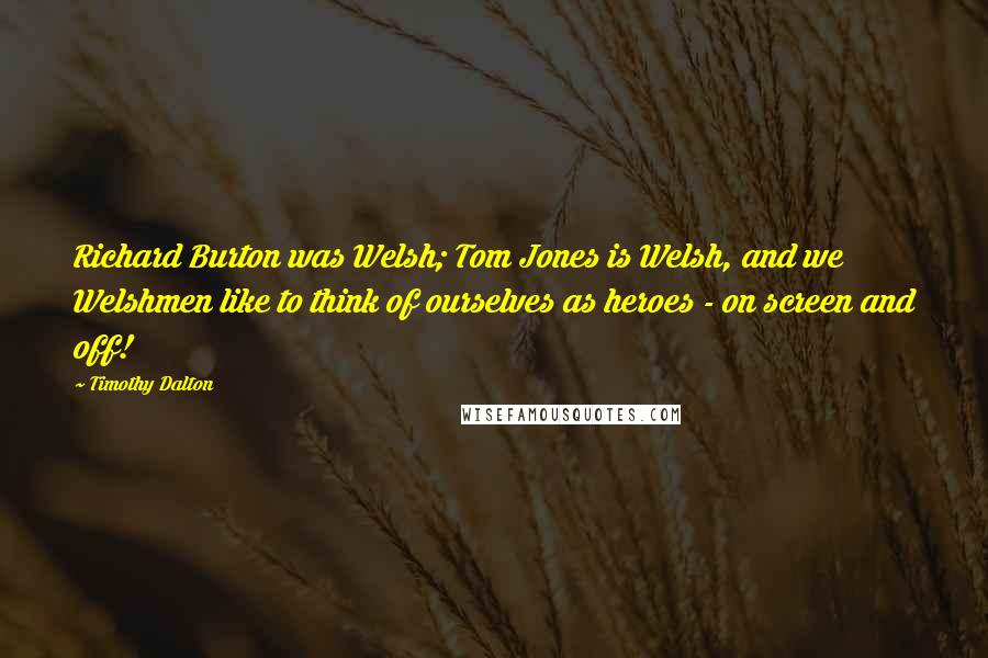 Timothy Dalton Quotes: Richard Burton was Welsh; Tom Jones is Welsh, and we Welshmen like to think of ourselves as heroes - on screen and off!