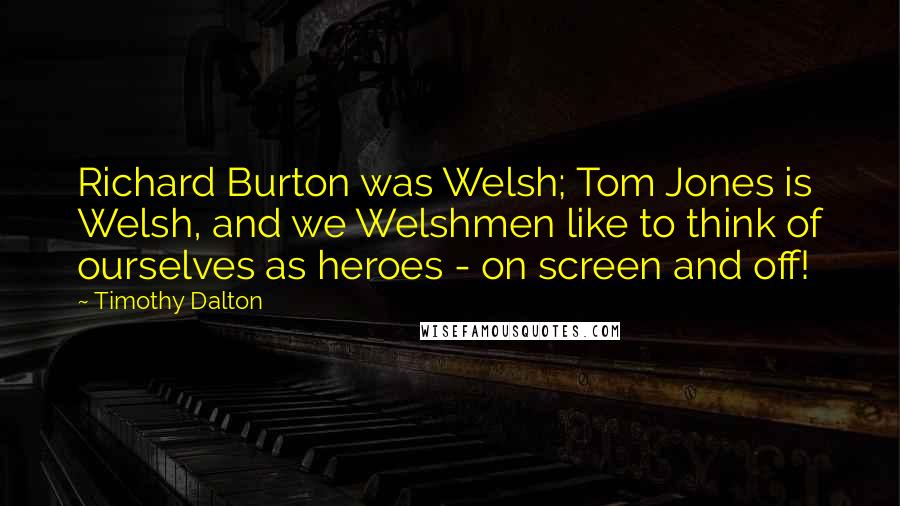 Timothy Dalton Quotes: Richard Burton was Welsh; Tom Jones is Welsh, and we Welshmen like to think of ourselves as heroes - on screen and off!