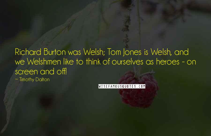 Timothy Dalton Quotes: Richard Burton was Welsh; Tom Jones is Welsh, and we Welshmen like to think of ourselves as heroes - on screen and off!