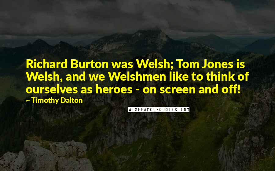 Timothy Dalton Quotes: Richard Burton was Welsh; Tom Jones is Welsh, and we Welshmen like to think of ourselves as heroes - on screen and off!