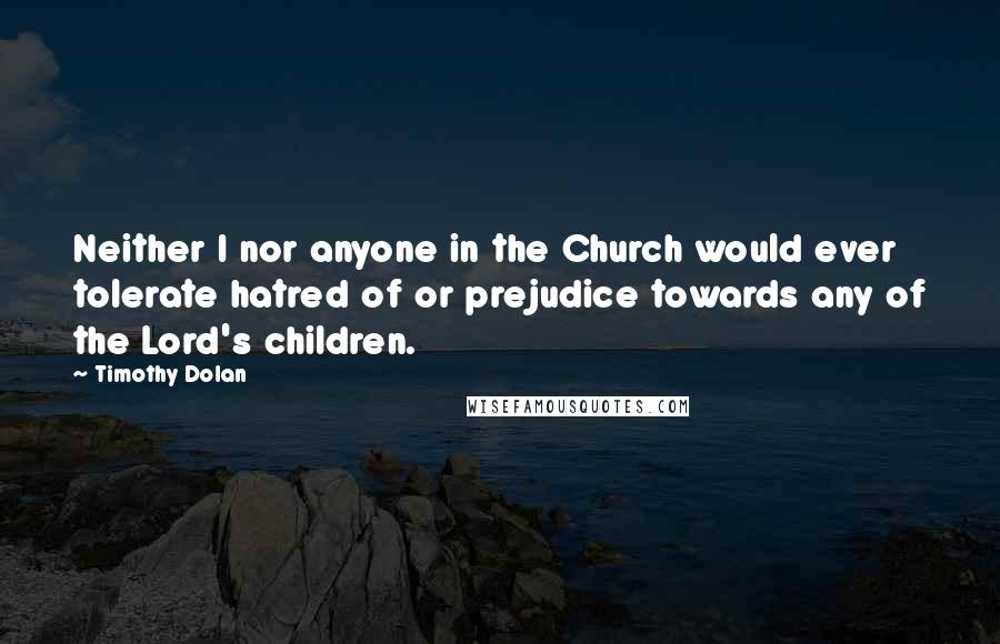 Timothy Dolan Quotes: Neither I nor anyone in the Church would ever tolerate hatred of or prejudice towards any of the Lord's children.