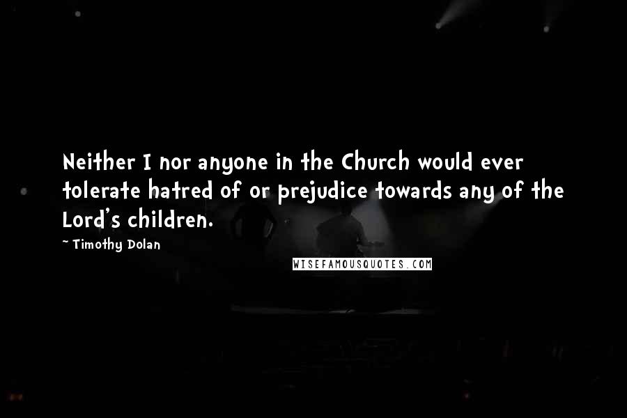 Timothy Dolan Quotes: Neither I nor anyone in the Church would ever tolerate hatred of or prejudice towards any of the Lord's children.