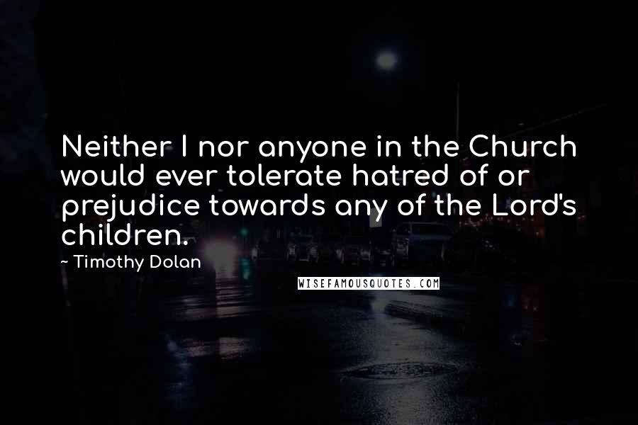 Timothy Dolan Quotes: Neither I nor anyone in the Church would ever tolerate hatred of or prejudice towards any of the Lord's children.