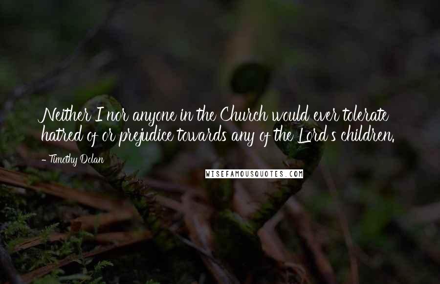 Timothy Dolan Quotes: Neither I nor anyone in the Church would ever tolerate hatred of or prejudice towards any of the Lord's children.