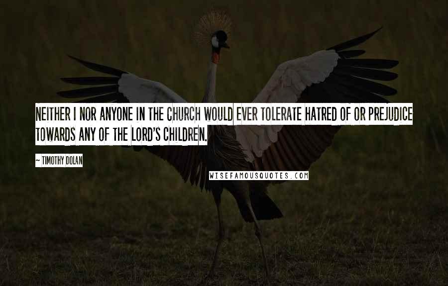 Timothy Dolan Quotes: Neither I nor anyone in the Church would ever tolerate hatred of or prejudice towards any of the Lord's children.