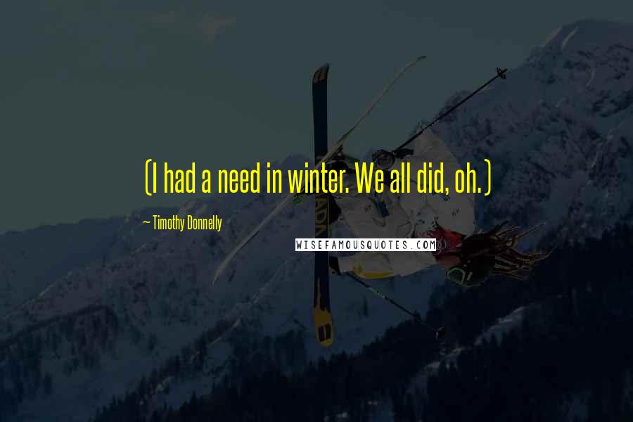 Timothy Donnelly Quotes: (I had a need in winter. We all did, oh.)