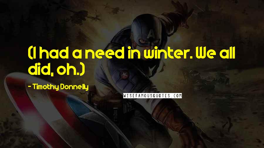 Timothy Donnelly Quotes: (I had a need in winter. We all did, oh.)