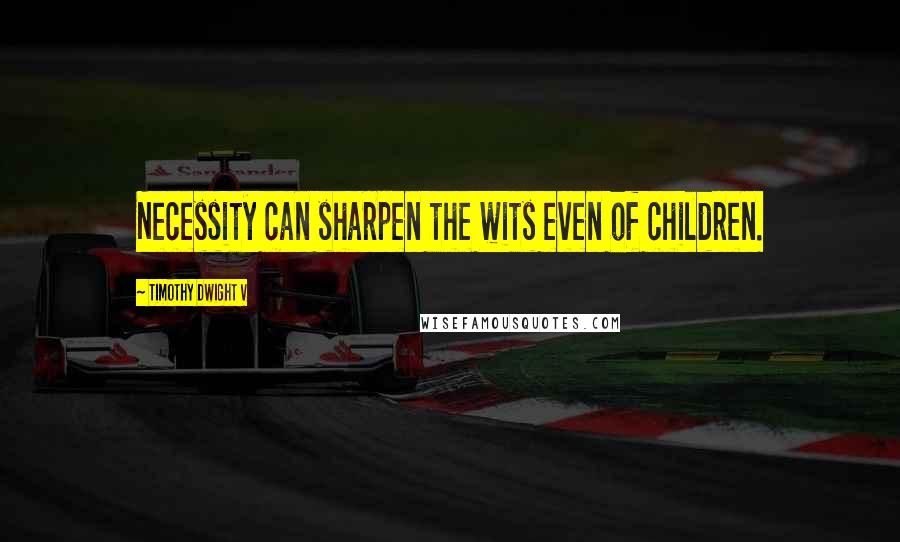 Timothy Dwight V Quotes: Necessity can sharpen the wits even of children.