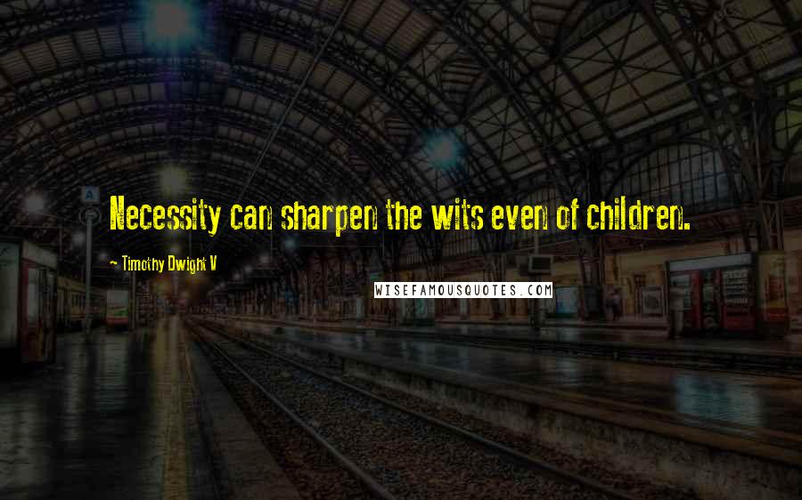 Timothy Dwight V Quotes: Necessity can sharpen the wits even of children.