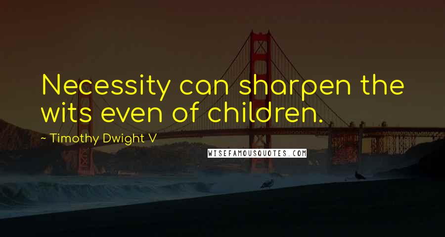 Timothy Dwight V Quotes: Necessity can sharpen the wits even of children.