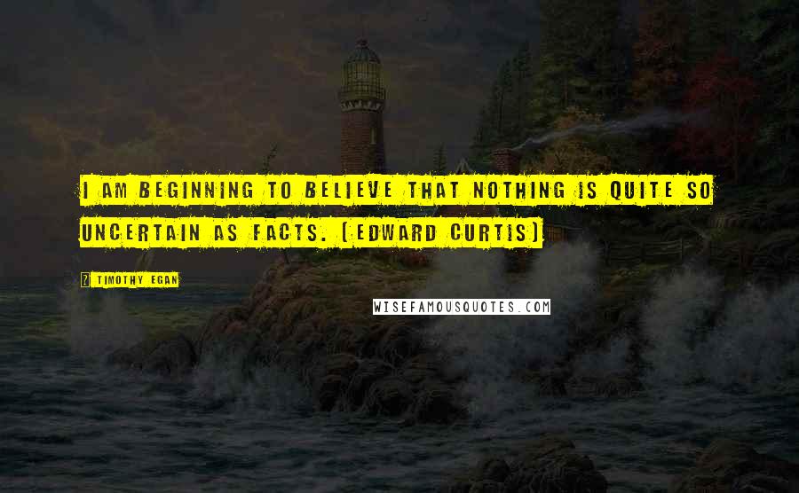 Timothy Egan Quotes: I am beginning to believe that nothing is quite so uncertain as facts. (Edward Curtis)