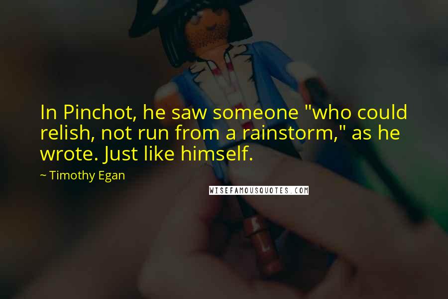Timothy Egan Quotes: In Pinchot, he saw someone "who could relish, not run from a rainstorm," as he wrote. Just like himself.
