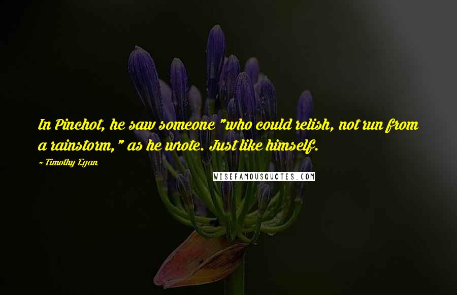 Timothy Egan Quotes: In Pinchot, he saw someone "who could relish, not run from a rainstorm," as he wrote. Just like himself.