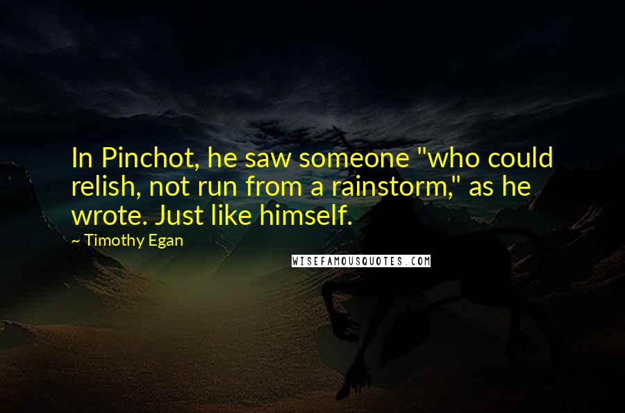 Timothy Egan Quotes: In Pinchot, he saw someone "who could relish, not run from a rainstorm," as he wrote. Just like himself.