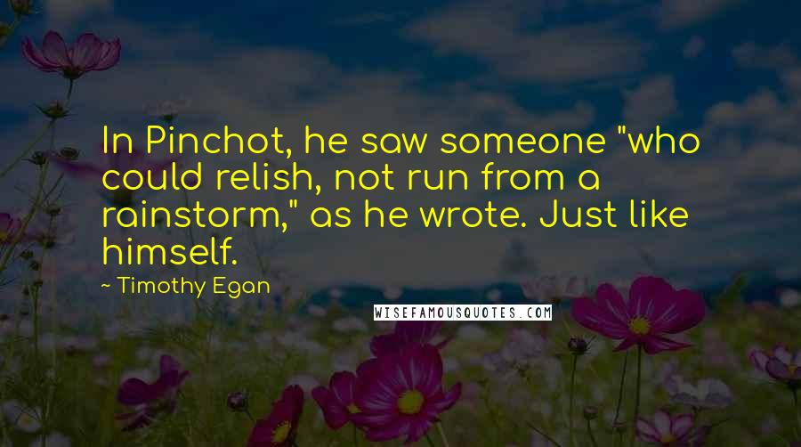 Timothy Egan Quotes: In Pinchot, he saw someone "who could relish, not run from a rainstorm," as he wrote. Just like himself.