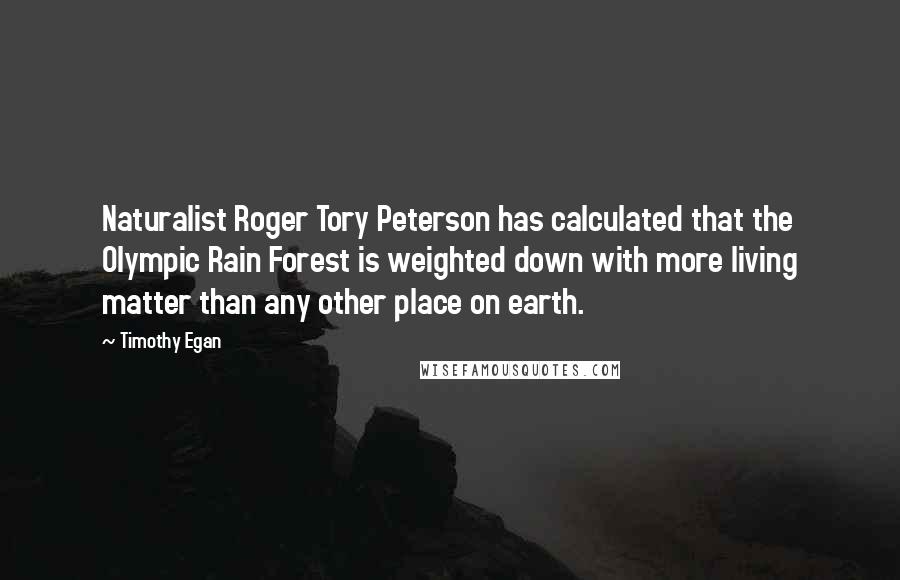 Timothy Egan Quotes: Naturalist Roger Tory Peterson has calculated that the Olympic Rain Forest is weighted down with more living matter than any other place on earth.