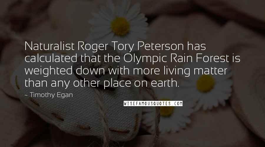 Timothy Egan Quotes: Naturalist Roger Tory Peterson has calculated that the Olympic Rain Forest is weighted down with more living matter than any other place on earth.