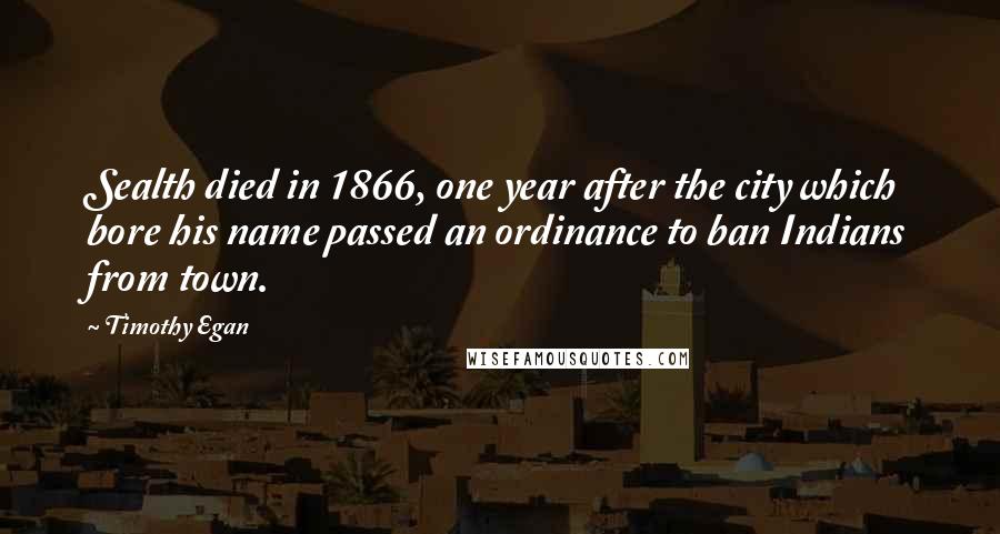 Timothy Egan Quotes: Sealth died in 1866, one year after the city which bore his name passed an ordinance to ban Indians from town.