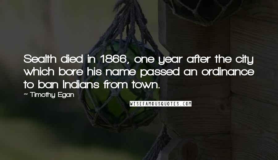 Timothy Egan Quotes: Sealth died in 1866, one year after the city which bore his name passed an ordinance to ban Indians from town.