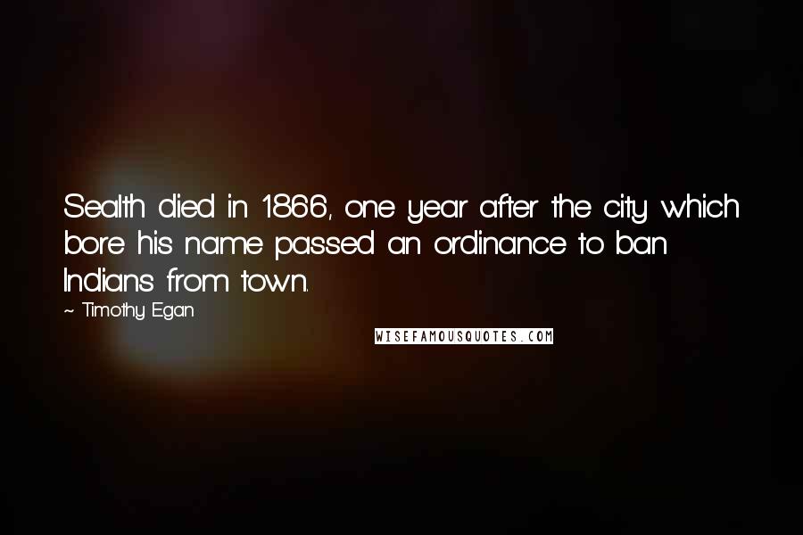 Timothy Egan Quotes: Sealth died in 1866, one year after the city which bore his name passed an ordinance to ban Indians from town.