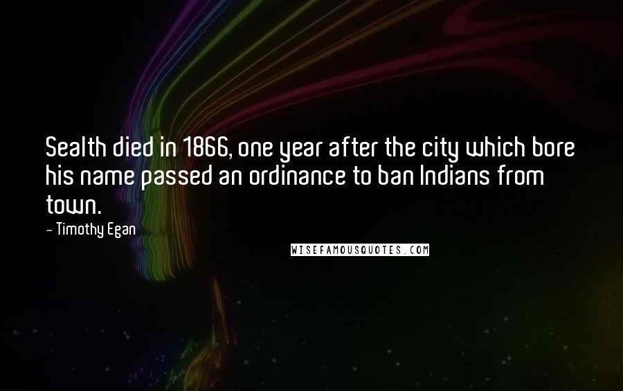 Timothy Egan Quotes: Sealth died in 1866, one year after the city which bore his name passed an ordinance to ban Indians from town.