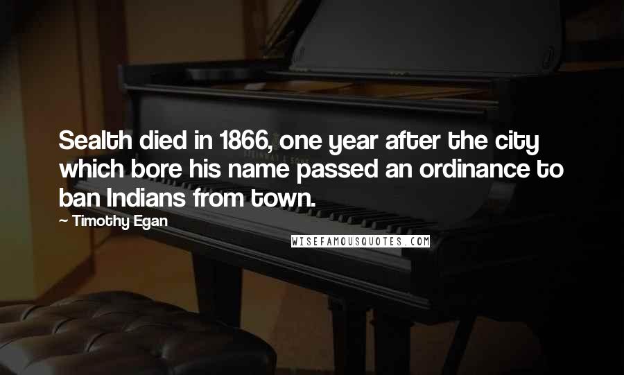 Timothy Egan Quotes: Sealth died in 1866, one year after the city which bore his name passed an ordinance to ban Indians from town.