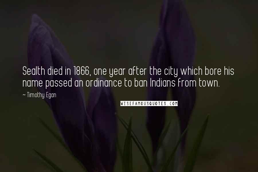 Timothy Egan Quotes: Sealth died in 1866, one year after the city which bore his name passed an ordinance to ban Indians from town.