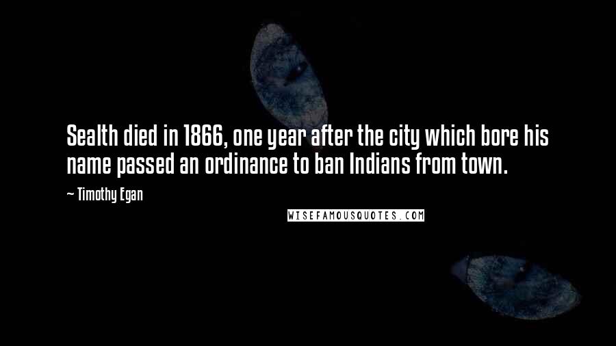 Timothy Egan Quotes: Sealth died in 1866, one year after the city which bore his name passed an ordinance to ban Indians from town.