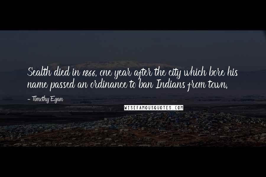 Timothy Egan Quotes: Sealth died in 1866, one year after the city which bore his name passed an ordinance to ban Indians from town.