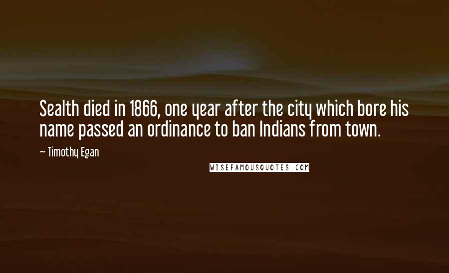 Timothy Egan Quotes: Sealth died in 1866, one year after the city which bore his name passed an ordinance to ban Indians from town.