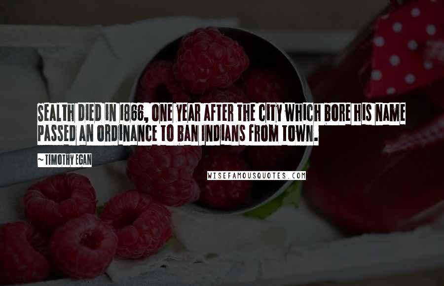 Timothy Egan Quotes: Sealth died in 1866, one year after the city which bore his name passed an ordinance to ban Indians from town.